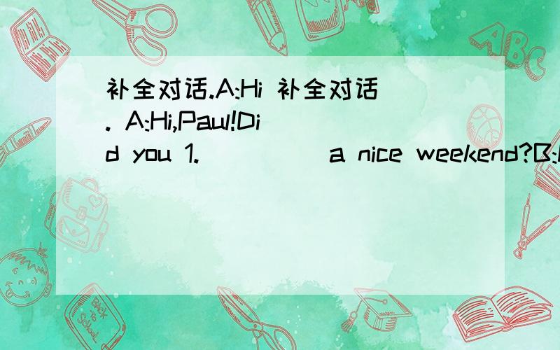 补全对话.A:Hi 补全对话. A:Hi,Paul!Did you 1._____a nice weekend?B:No