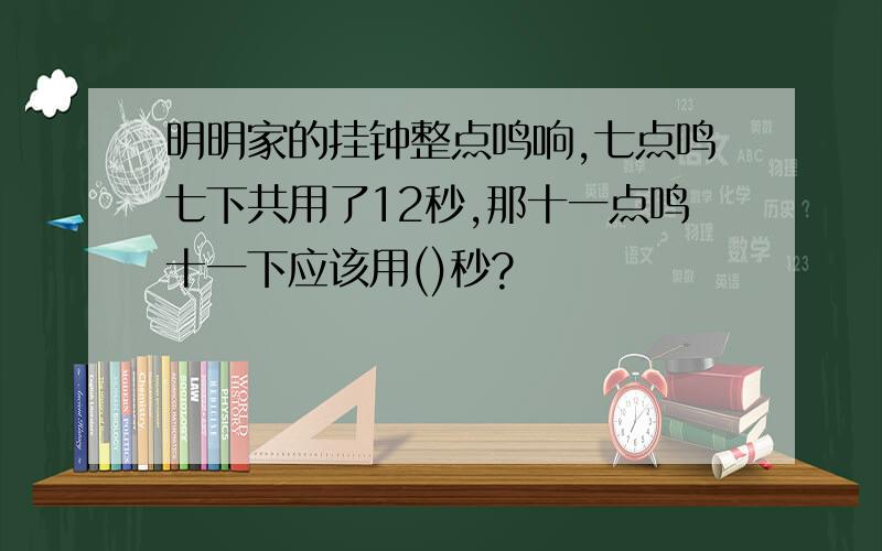 明明家的挂钟整点鸣响,七点鸣七下共用了12秒,那十一点鸣十一下应该用()秒?