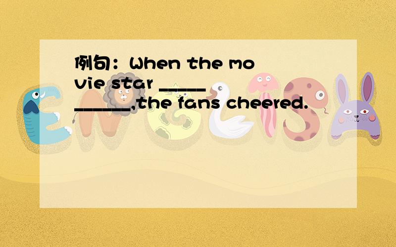 例句：When the movie star ___________,the fans cheered.