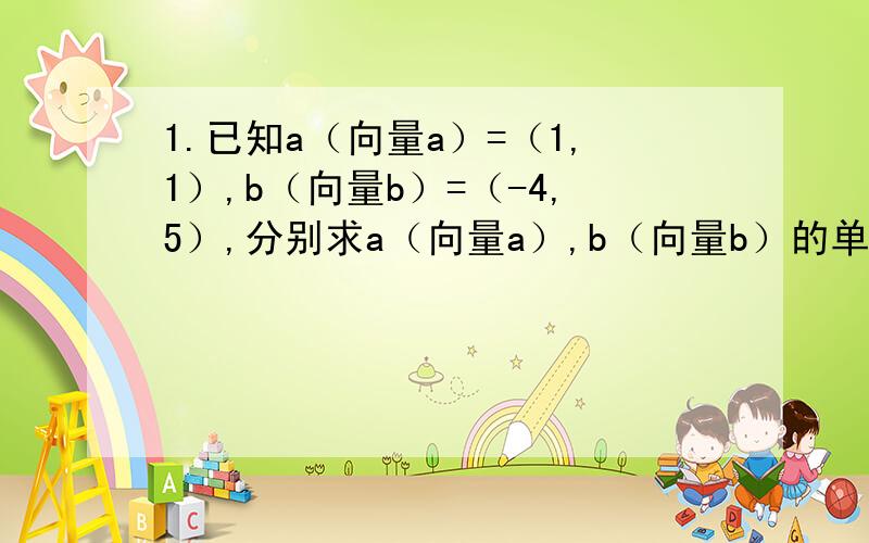 1.已知a（向量a）=（1,1）,b（向量b）=（-4,5）,分别求a（向量a）,b（向量b）的单位向量a0和b0