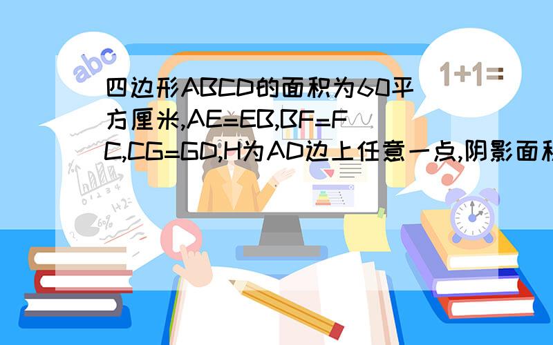 四边形ABCD的面积为60平方厘米,AE=EB,BF=FC,CG=GD,H为AD边上任意一点,阴影面积和四边形ABCD的