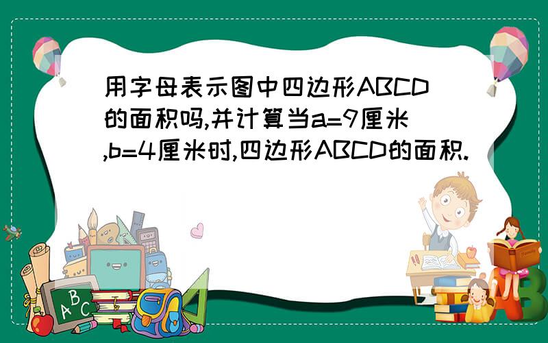 用字母表示图中四边形ABCD的面积吗,并计算当a=9厘米,b=4厘米时,四边形ABCD的面积.