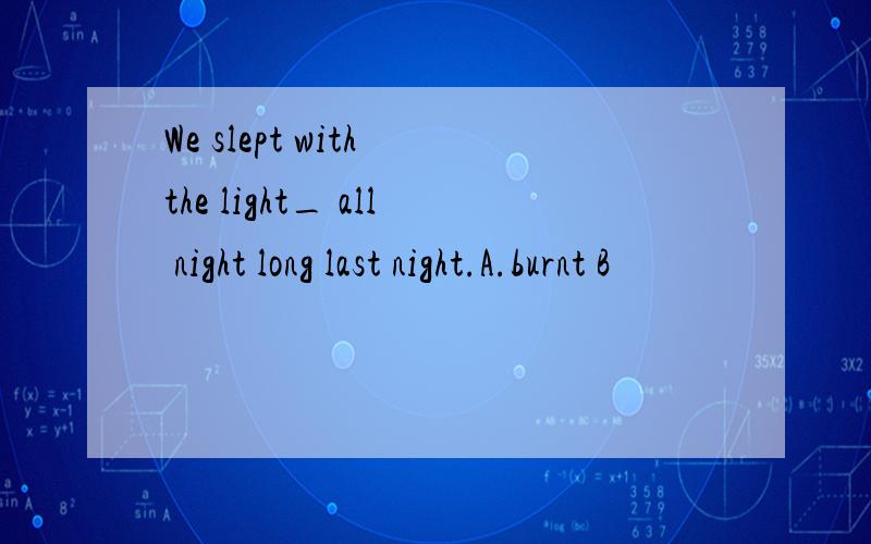 We slept with the light_ all night long last night.A.burnt B