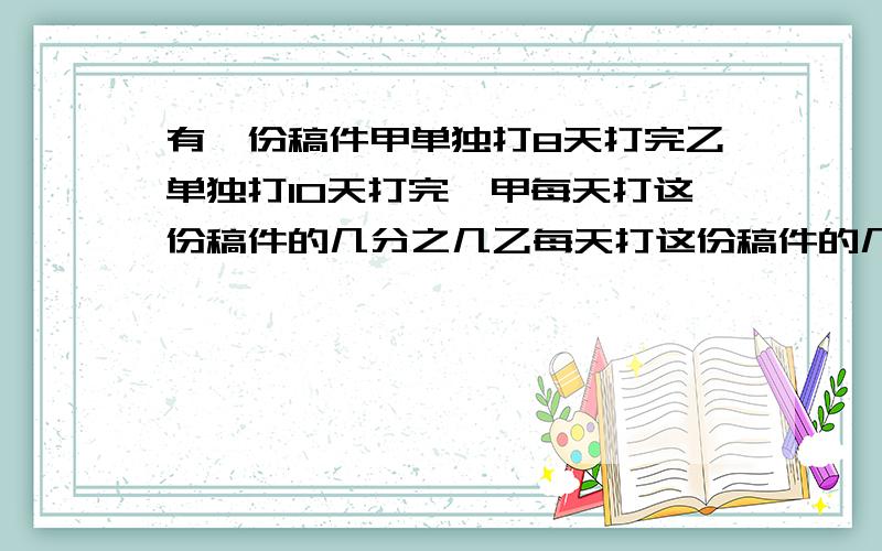 有一份稿件甲单独打8天打完乙单独打10天打完,甲每天打这份稿件的几分之几乙每天打这份稿件的几分之几,甲和乙两人合打一天要