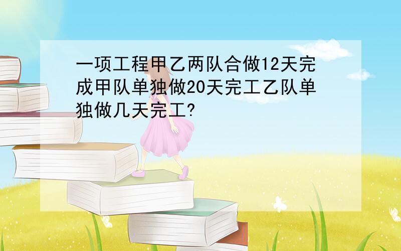 一项工程甲乙两队合做12天完成甲队单独做20天完工乙队单独做几天完工?