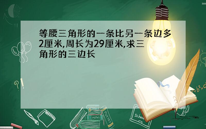 等腰三角形的一条比另一条边多2厘米,周长为29厘米,求三角形的三边长