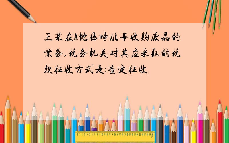 王某在A地临时从事收购废品的业务,税务机关对其应采取的税款征收方式是：查定征收