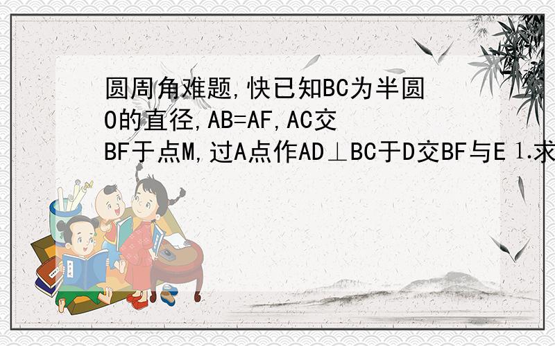 圆周角难题,快已知BC为半圆O的直径,AB=AF,AC交BF于点M,过A点作AD⊥BC于D交BF与E⒈求证：AE=BE⒉