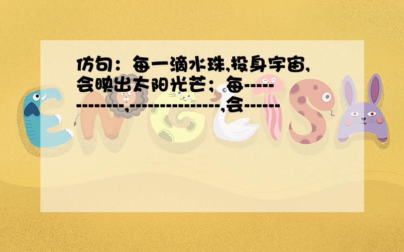 仿句：每一滴水珠,投身宇宙,会映出太阳光芒；每-------------,---------------,会------