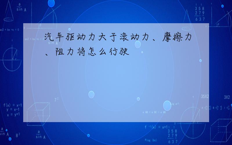 汽车驱动力大于滚动力、摩擦力、阻力将怎么行驶