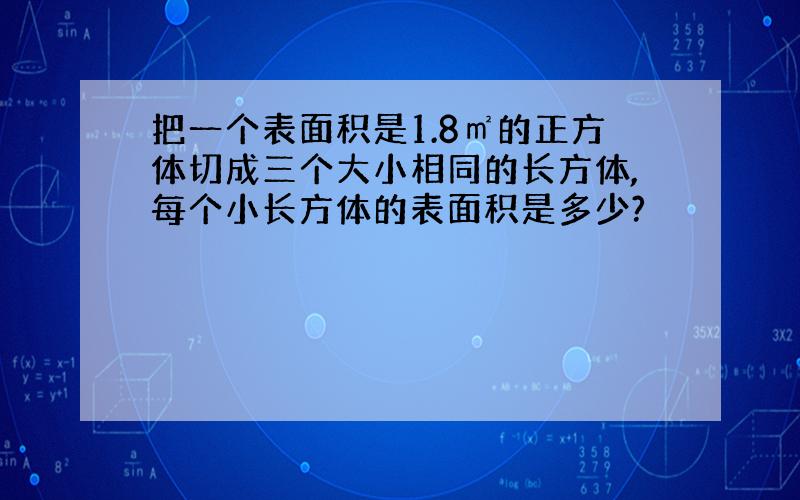 把一个表面积是1.8㎡的正方体切成三个大小相同的长方体,每个小长方体的表面积是多少?