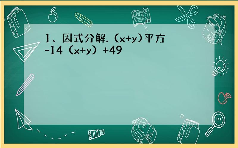 1、因式分解.（x+y)平方-14（x+y）+49