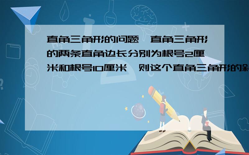 直角三角形的问题,直角三角形的两条直角边长分别为根号2厘米和根号10厘米,则这个直角三角形的斜边长为（ ）厘米,面积为（