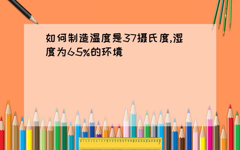 如何制造温度是37摄氏度,湿度为65%的环境