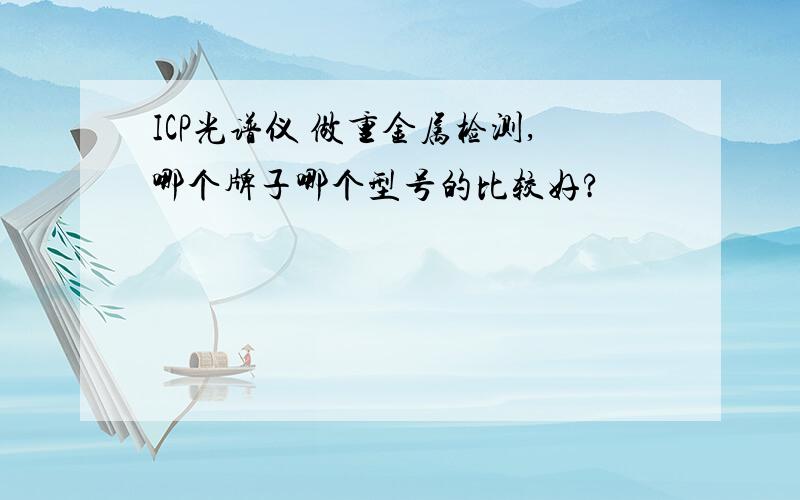 ICP光谱仪 做重金属检测,哪个牌子哪个型号的比较好?