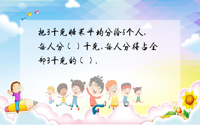 把3千克糖果平均分给5个人,每人分()千克,每人分得占全部3千克的().