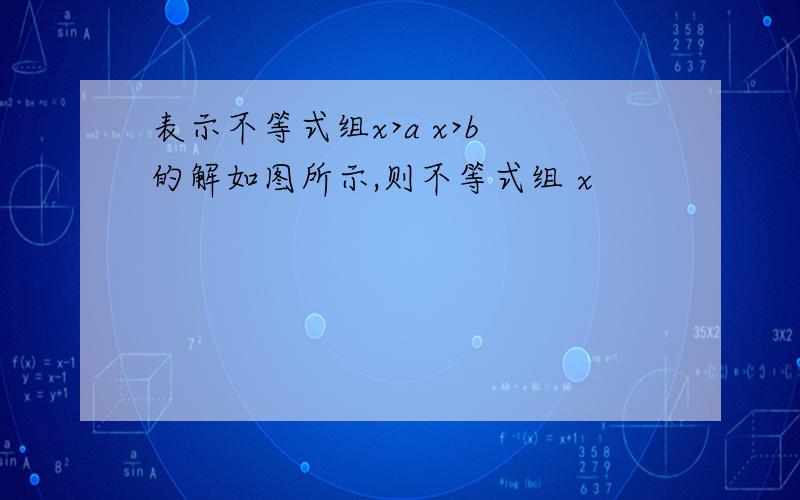 表示不等式组x>a x>b 的解如图所示,则不等式组 x