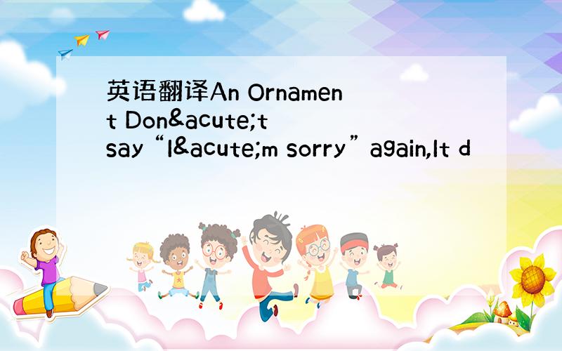 英语翻译An Ornament Don´t say “I´m sorry” again,It d