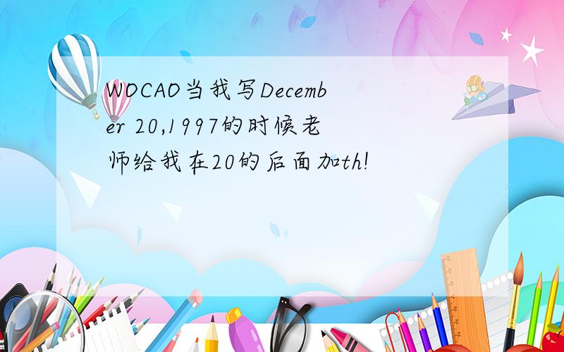 WOCAO当我写December 20,1997的时候老师给我在20的后面加th!