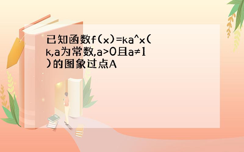 已知函数f(x)=ka^x(k,a为常数,a>0且a≠1)的图象过点A