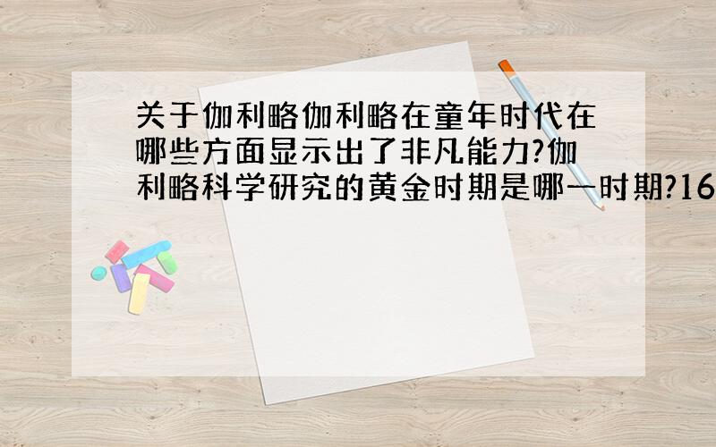 关于伽利略伽利略在童年时代在哪些方面显示出了非凡能力?伽利略科学研究的黄金时期是哪一时期?1610年1月7日是天文史上重