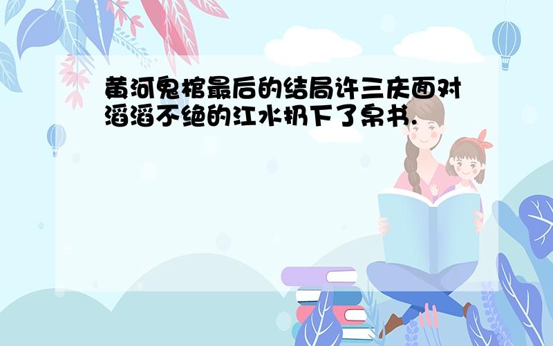 黄河鬼棺最后的结局许三庆面对滔滔不绝的江水扔下了帛书.