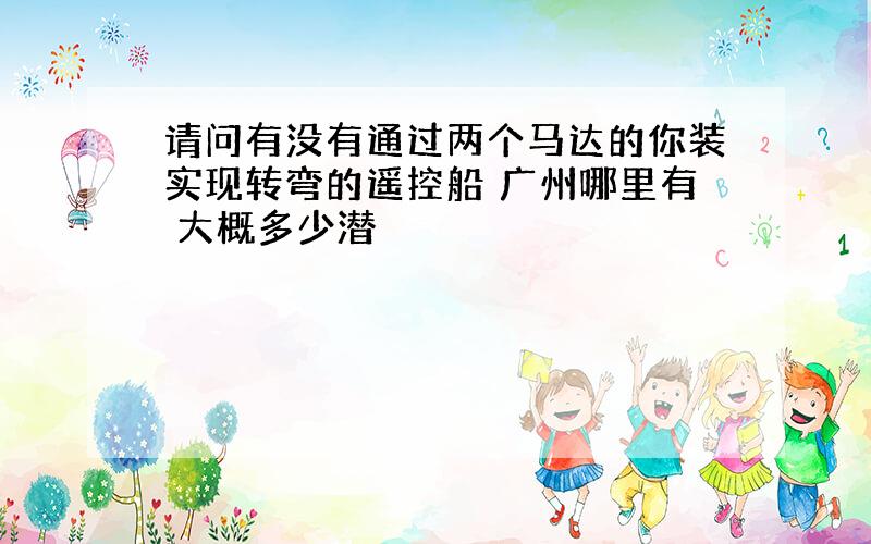 请问有没有通过两个马达的你装实现转弯的遥控船 广州哪里有 大概多少潜