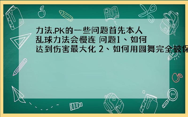 力法.PK的一些问题首先本人乱球力法会慢连 问题1丶如何达到伤害最大化 2丶如何用圆舞完全破保护