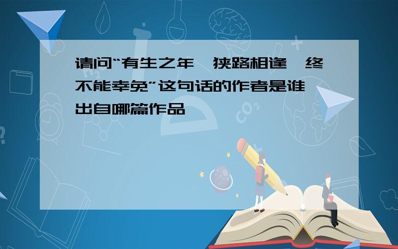 请问“有生之年,狭路相逢,终不能幸免”这句话的作者是谁,出自哪篇作品,