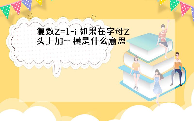 复数Z=1-i 如果在字母Z头上加一横是什么意思