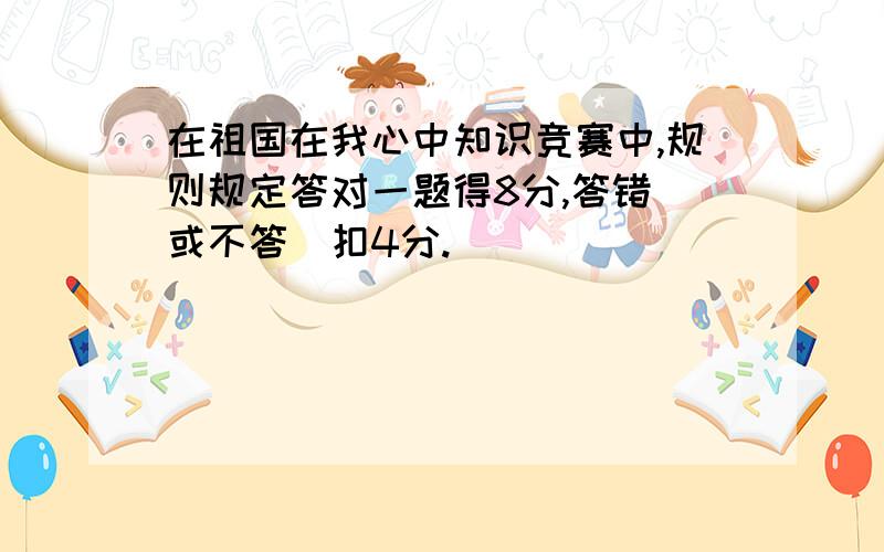 在祖国在我心中知识竞赛中,规则规定答对一题得8分,答错(或不答)扣4分.