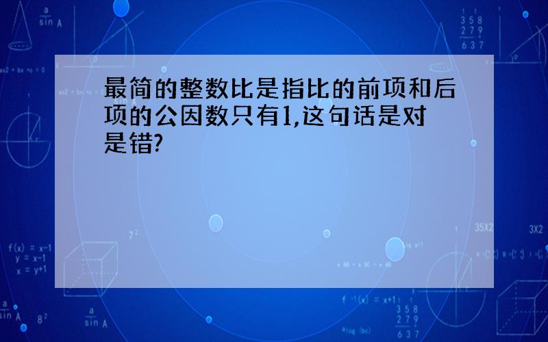 最简的整数比是指比的前项和后项的公因数只有1,这句话是对是错?