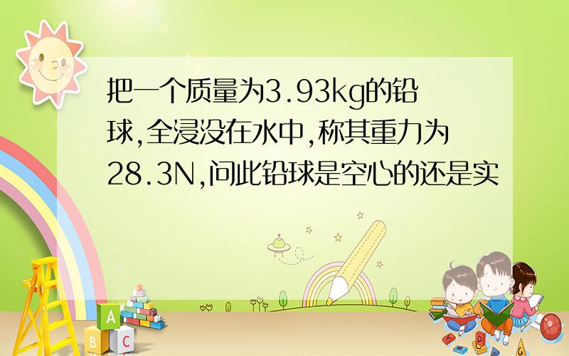 把一个质量为3.93kg的铅球,全浸没在水中,称其重力为28.3N,问此铅球是空心的还是实