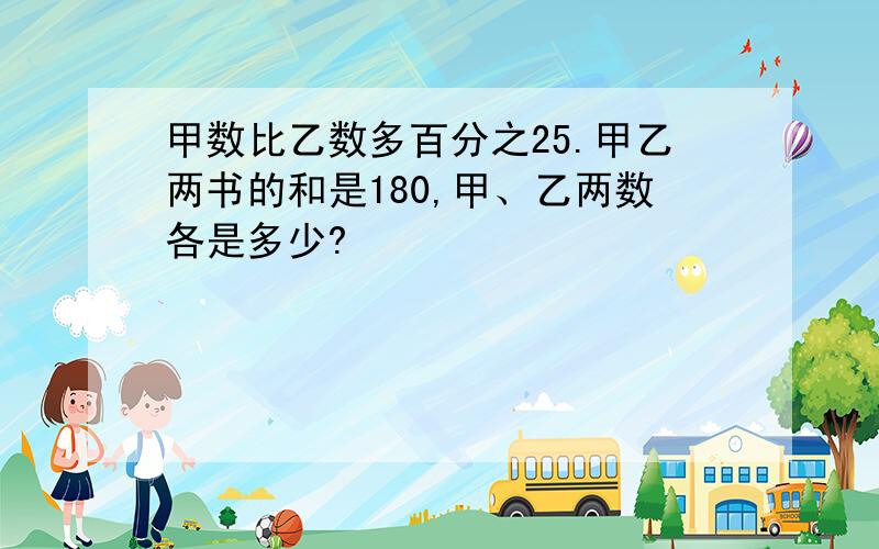 甲数比乙数多百分之25.甲乙两书的和是180,甲、乙两数各是多少?