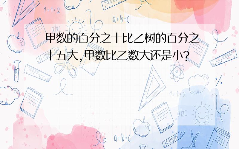 甲数的百分之十比乙树的百分之十五大,甲数比乙数大还是小?