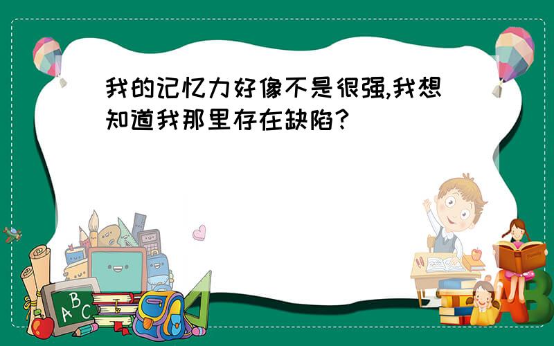 我的记忆力好像不是很强,我想知道我那里存在缺陷?