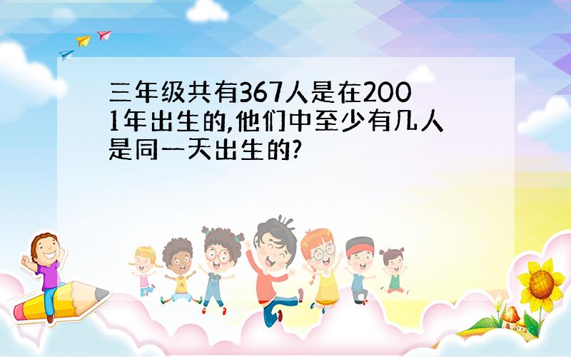 三年级共有367人是在2001年出生的,他们中至少有几人是同一天出生的?