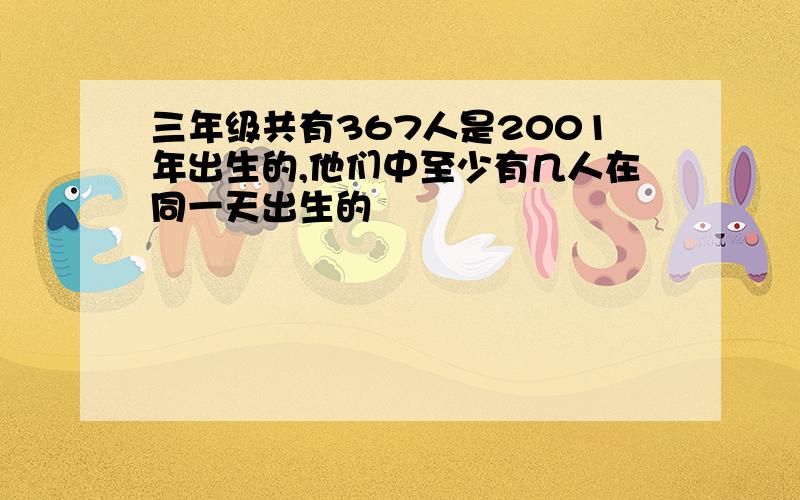 三年级共有367人是2001年出生的,他们中至少有几人在同一天出生的