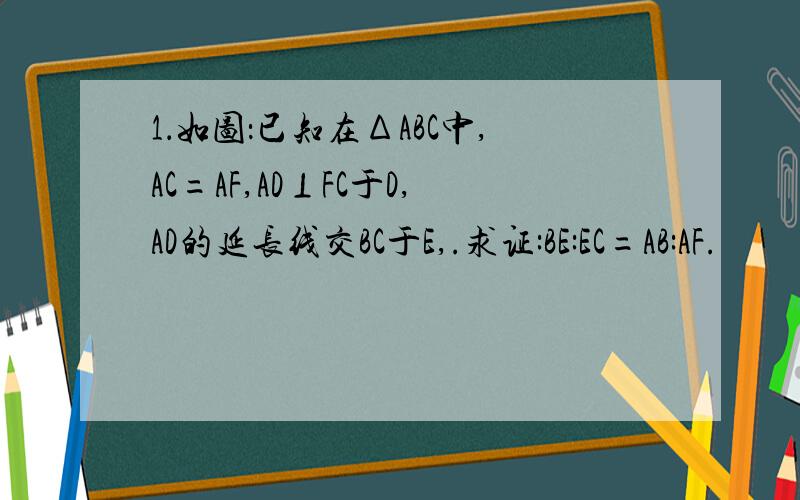 1．如图：已知在ΔABC中,AC=AF,AD⊥FC于D,AD的延长线交BC于E,.求证:BE:EC=AB:AF.