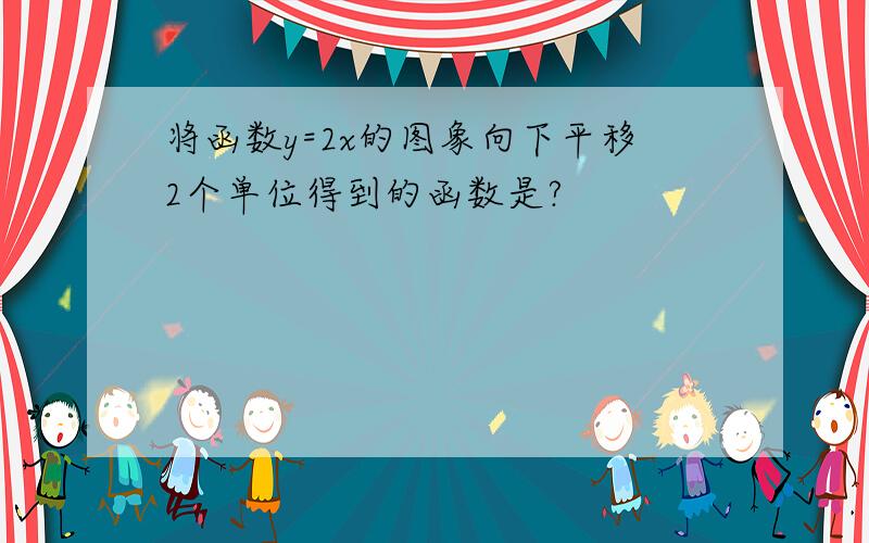 将函数y=2x的图象向下平移2个单位得到的函数是?