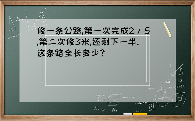 修一条公路,第一次完成2/5,第二次修3米,还剩下一半.这条路全长多少?