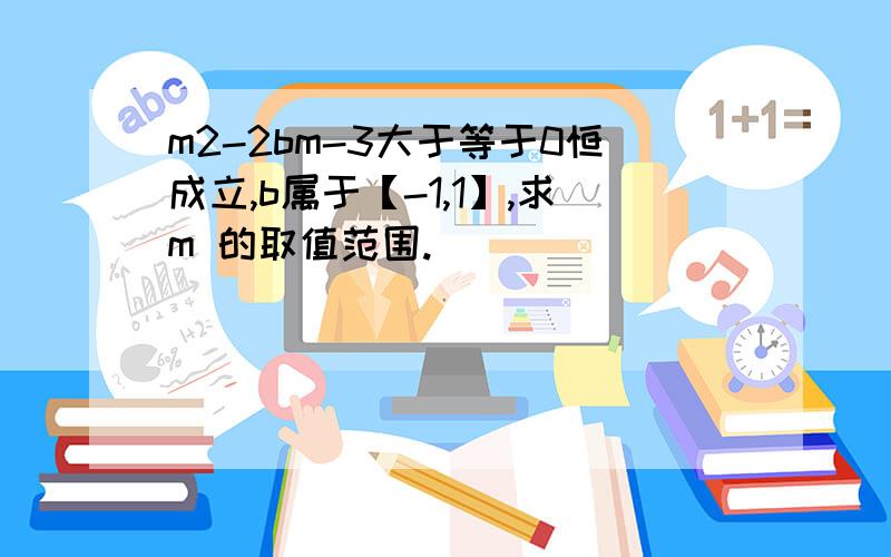 m2-2bm-3大于等于0恒成立,b属于【-1,1】,求m 的取值范围.