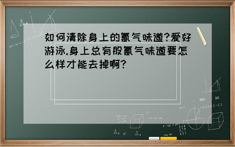 如何清除身上的氯气味道?爱好游泳.身上总有股氯气味道要怎么样才能去掉啊?