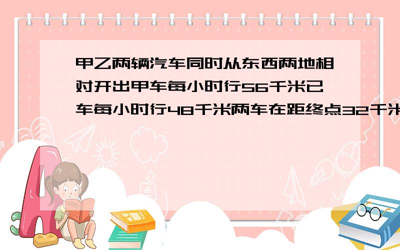 甲乙两辆汽车同时从东西两地相对开出甲车每小时行56千米已车每小时行48千米两车在距终点32千米处相遇 相距