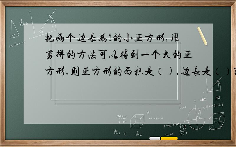 把两个边长为1的小正方形,用剪拼的方法可以得到一个大的正方形,则正方形的面积是（),边长是（）?