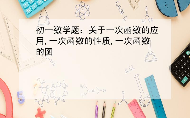 初一数学题：关于一次函数的应用,一次函数的性质,一次函数的图