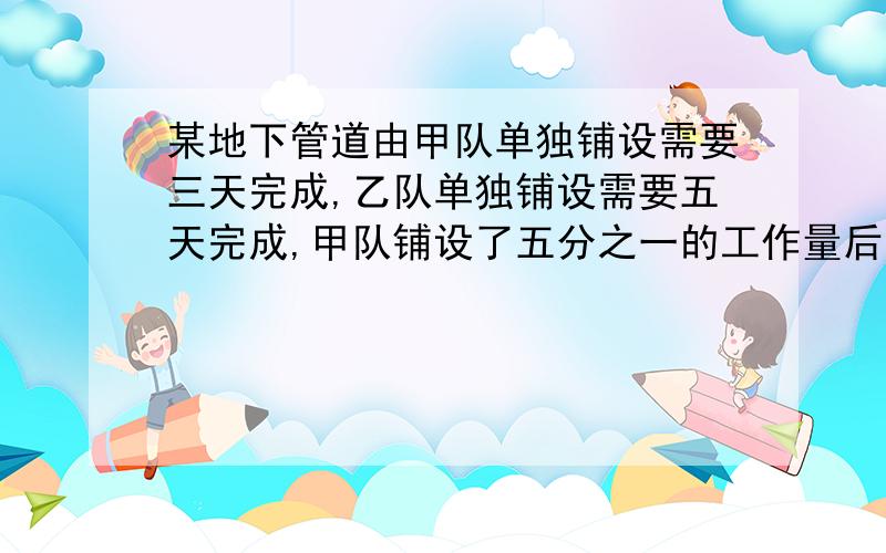 某地下管道由甲队单独铺设需要三天完成,乙队单独铺设需要五天完成,甲队铺设了五分之一的工作量后,为了加快进度,乙队加入,从