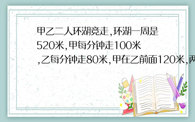 甲乙二人环湖竞走,环湖一周是520米,甲每分钟走100米,乙每分钟走80米,甲在乙前面120米,两人同向行进