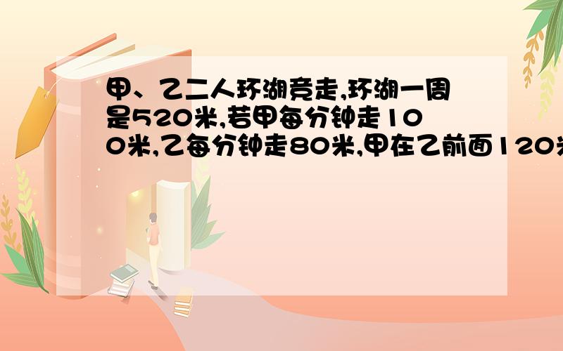 甲、乙二人环湖竞走,环湖一周是520米,若甲每分钟走100米,乙每分钟走80米,甲在乙前面120米,每人同向行进,经过多