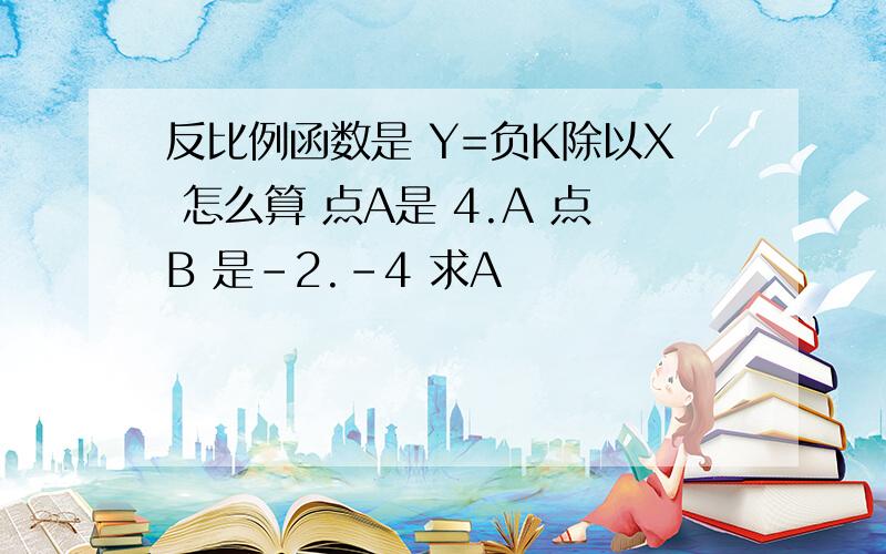 反比例函数是 Y=负K除以X 怎么算 点A是 4.A 点B 是-2.-4 求A